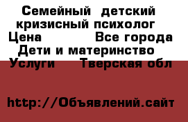 Семейный, детский, кризисный психолог › Цена ­ 2 000 - Все города Дети и материнство » Услуги   . Тверская обл.
